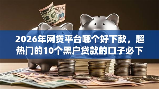 2026年网贷平台哪个好下款,超热门的10个黑户贷款的口子必下app推荐 2026年网贷平台哪个好下款,超热门的10个黑户贷款的口子必下app推荐