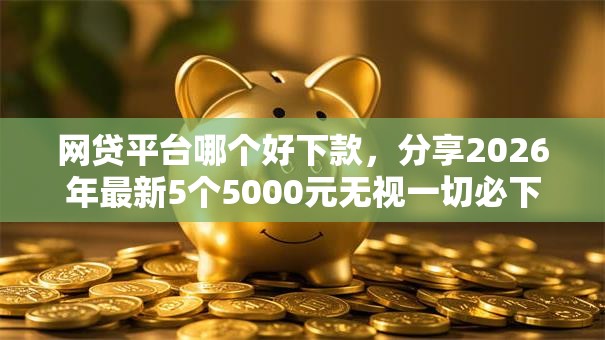 网贷平台哪个好下款，分享2026年最新5个5000元无视一切必下款的口子
