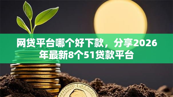 网贷平台哪个好下款,分享2026年最新8个51贷款平台 网贷平台哪个好下款,分享2026年最新8个51贷款平台