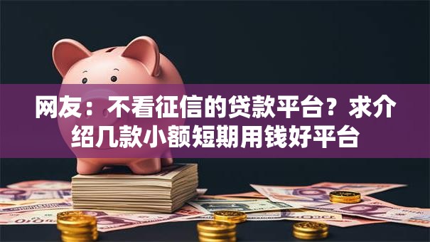 网友:不看征信的贷款平台?求介绍几款小额短期用钱好平台 网友:不看征信的贷款平台?求介绍几款小额短期用钱好平台