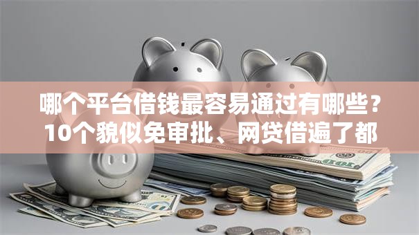 哪个平台借钱最容易通过有哪些?10个貌似免审批、网贷借遍了都拒绝去借款平台借钱合集 哪个平台借钱最容易通过有哪些?10个貌似免审批、网贷借遍了都拒绝去借款平台借钱合集