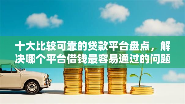十大比较可靠的贷款平台盘点,解决哪个平台借钱最容易通过的问题 十大比较可靠的贷款平台盘点,解决哪个平台借钱最容易通过的问题