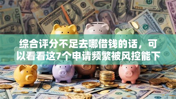综合评分不足去哪借钱的话,可以看看这7个申请频繁被风控能下的口子 综合评分不足去哪借钱的话,可以看看这7个申请频繁被风控能下的口子