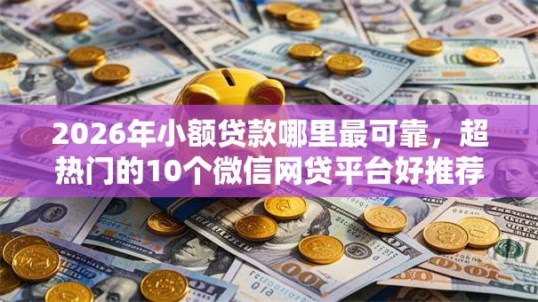 2026年小额贷款哪里最可靠,超热门的10个微信网贷平台好推荐 2026年小额贷款哪里最可靠,超热门的10个微信网贷平台好推荐
