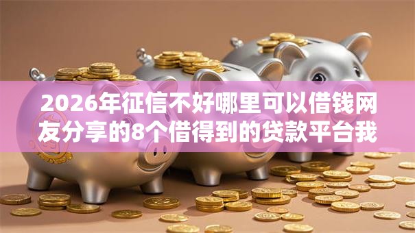 2026年征信不好哪里可以借钱网友分享的8个借得到的贷款平台我觉得不错! 2026年征信不好哪里可以借钱网友分享的8个借得到的贷款平台我觉得不错!