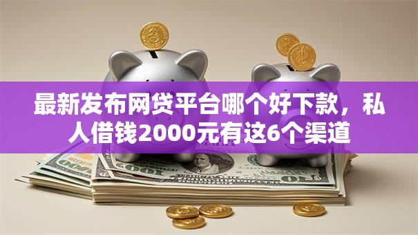 最新发布网贷平台哪个好下款,私人借钱2000元有这6个渠道 最新发布网贷平台哪个好下款,私人借钱2000元有这6个渠道