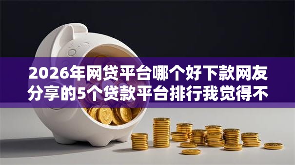 2026年网贷平台哪个好下款网友分享的5个贷款平台排行我觉得不错! 2026年网贷平台哪个好下款网友分享的5个贷款平台排行我觉得不错!