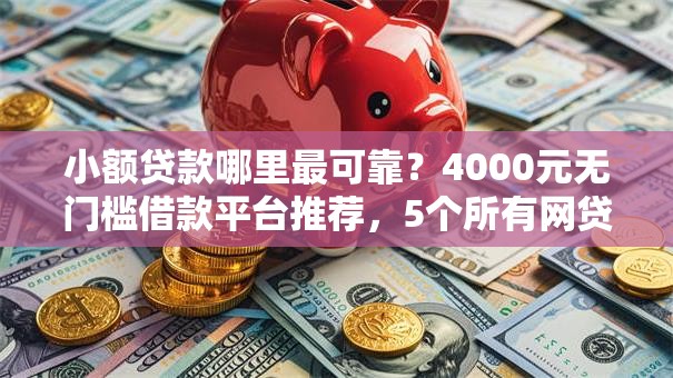 小额贷款哪里最可靠?4000元无门槛借款平台推荐,5个所有网贷平台都拒绝了还能借到一万的软件盘点 小额贷款哪里最可靠?4000元无门槛借款平台推荐,5个所有网贷平台都拒绝了还能借到一万的软件盘点