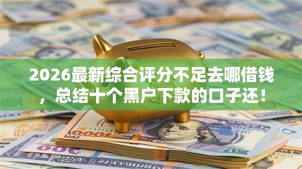 2026最新综合评分不足去哪借钱，总结十个黑户下款的口子还！