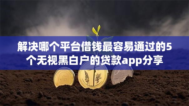 解决哪个平台借钱最容易通过的5个无视黑白户的贷款app分享 解决哪个平台借钱最容易通过的5个无视黑白户的贷款app分享