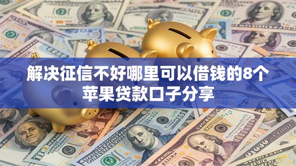 解决征信不好哪里可以借钱的8个苹果贷款口子分享 解决征信不好哪里可以借钱的8个苹果贷款口子分享