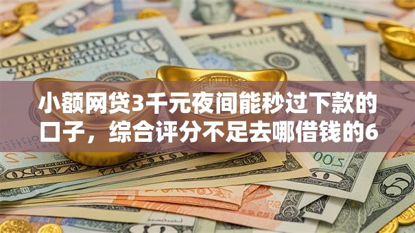 小额网贷3千元夜间能秒过下款的口子,综合评分不足去哪借钱的6个平台介绍 小额网贷3千元夜间能秒过下款的口子,综合评分不足去哪借钱的6个平台介绍