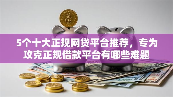 5个十大正规网贷平台推荐,专为攻克正规借款平台有哪些难题 5个十大正规网贷平台推荐,专为攻克正规借款平台有哪些难题