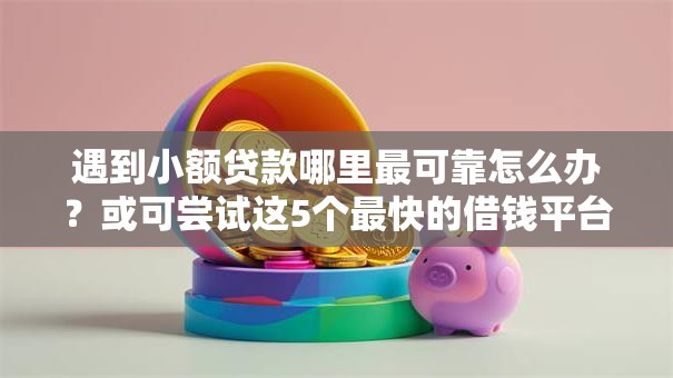 遇到小额贷款哪里最可靠怎么办?或可尝试这5个最快的借钱平台是什么 遇到小额贷款哪里最可靠怎么办?或可尝试这5个最快的借钱平台是什么