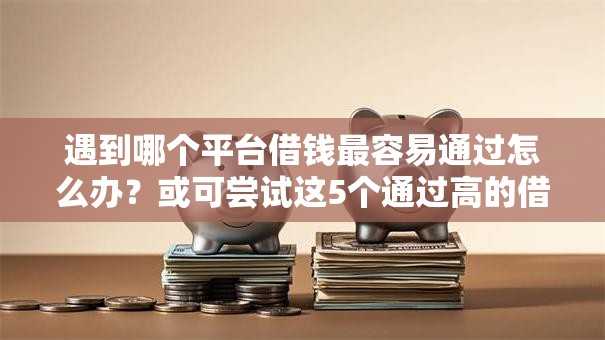 遇到哪个平台借钱最容易通过怎么办?或可尝试这5个通过高的借款平台 遇到哪个平台借钱最容易通过怎么办?或可尝试这5个通过高的借款平台