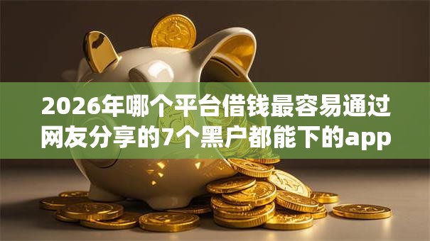 2026年哪个平台借钱最容易通过网友分享的7个黑户都能下的app我觉得不错! 2026年哪个平台借钱最容易通过网友分享的7个黑户都能下的app我觉得不错!