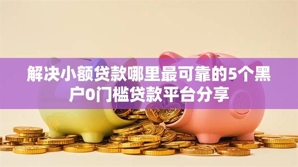 解决小额贷款哪里最可靠的5个黑户0门槛贷款平台分享 解决小额贷款哪里最可靠的5个黑户0门槛贷款平台分享
