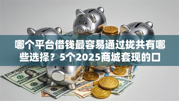 哪个平台借钱最容易通过拢共有哪些选择?5个2025商城套现的口子都有什么详解 哪个平台借钱最容易通过拢共有哪些选择?5个2025商城套现的口子都有什么详解