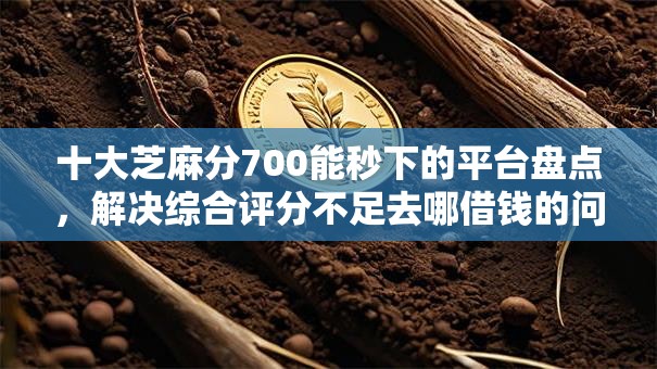 十大芝麻分700能秒下的平台盘点,解决综合评分不足去哪借钱的问题 十大芝麻分700能秒下的平台盘点,解决综合评分不足去哪借钱的问题