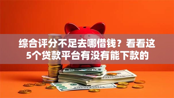 综合评分不足去哪借钱?看看这5个贷款平台有没有能下款的 综合评分不足去哪借钱?看看这5个贷款平台有没有能下款的