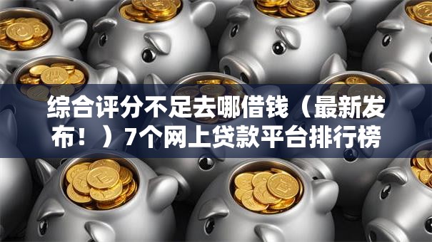 综合评分不足去哪借钱(最新发布!)7个网上贷款平台排行榜 综合评分不足去哪借钱(最新发布!)7个网上贷款平台排行榜