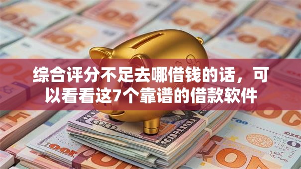 综合评分不足去哪借钱的话，可以看看这7个靠谱的借款软件