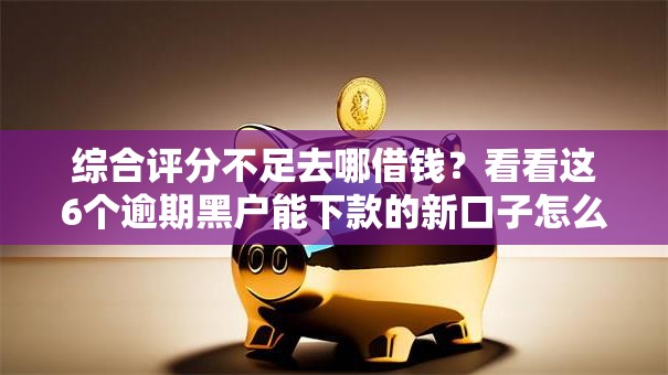 综合评分不足去哪借钱?看看这6个逾期黑户能下款的新口子怎么样 综合评分不足去哪借钱?看看这6个逾期黑户能下款的新口子怎么样
