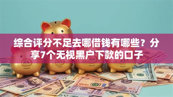 综合评分不足去哪借钱有哪些?分享7个无视黑户下款的口子 综合评分不足去哪借钱有哪些?分享7个无视黑户下款的口子