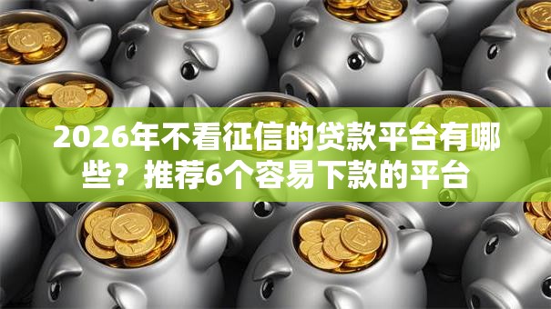 2026年不看征信的贷款平台有哪些?推荐6个容易下款的平台 2026年不看征信的贷款平台有哪些?推荐6个容易下款的平台