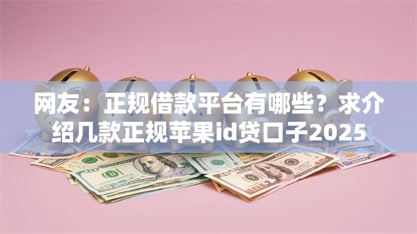 网友:正规借款平台有哪些?求介绍几款正规苹果id贷口子2025 网友:正规借款平台有哪些?求介绍几款正规苹果id贷口子2025