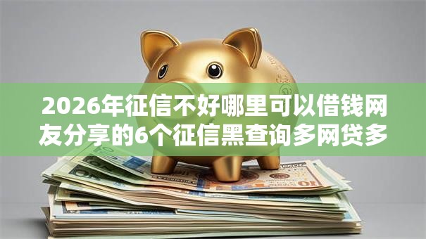 2026年征信不好哪里可以借钱网友分享的6个征信黑查询多网贷多负债高还能百分百下款的我觉得不错! 2026年征信不好哪里可以借钱网友分享的6个征信黑查询多网贷多负债高还能百分百下款的我觉得不错!