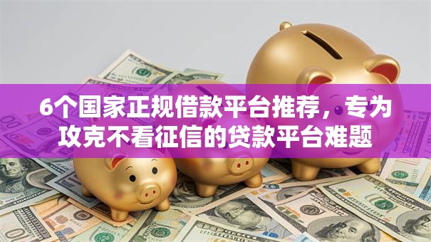 6个国家正规借款平台推荐,专为攻克不看征信的贷款平台难题 6个国家正规借款平台推荐,专为攻克不看征信的贷款平台难题