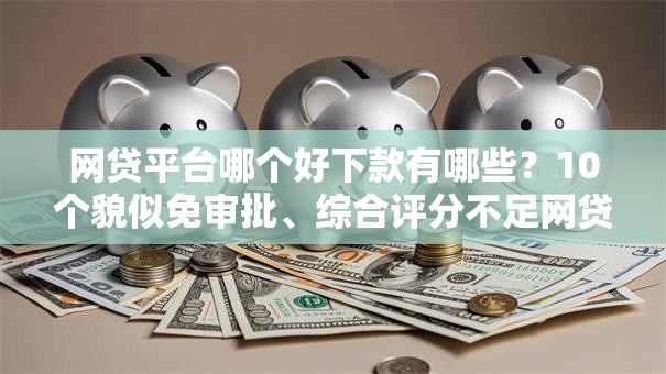 网贷平台哪个好下款有哪些?10个貌似免审批、综合评分不足网贷平台可以借款合集 网贷平台哪个好下款有哪些?10个貌似免审批、综合评分不足网贷平台可以借款合集