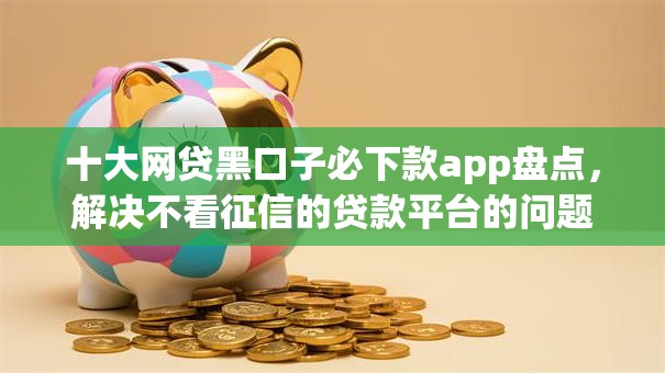 十大网贷黑口子必下款app盘点,解决不看征信的贷款平台的问题 十大网贷黑口子必下款app盘点,解决不看征信的贷款平台的问题