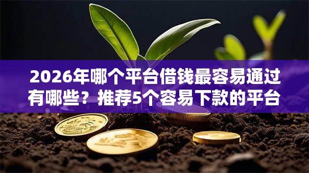 2026年哪个平台借钱最容易通过有哪些?推荐5个容易下款的平台 2026年哪个平台借钱最容易通过有哪些?推荐5个容易下款的平台