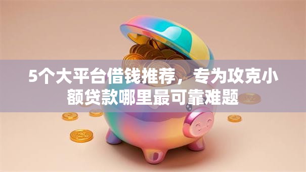 5个大平台借钱推荐,专为攻克小额贷款哪里最可靠难题 5个大平台借钱推荐,专为攻克小额贷款哪里最可靠难题