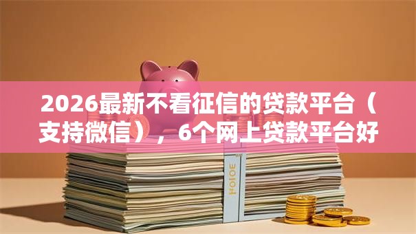 2026最新不看征信的贷款平台(支持微信),6个网上贷款平台好下款无私分享 2026最新不看征信的贷款平台(支持微信),6个网上贷款平台好下款无私分享