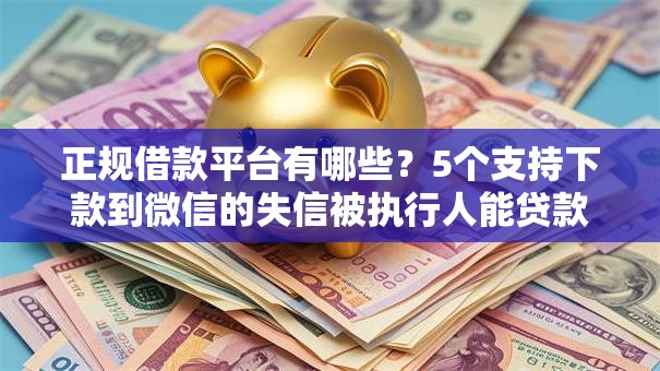 正规借款平台有哪些?5个支持下款到微信的失信被执行人能贷款的口子 正规借款平台有哪些?5个支持下款到微信的失信被执行人能贷款的口子