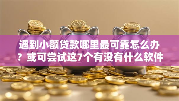 遇到小额贷款哪里最可靠怎么办?或可尝试这7个有没有什么软件征信黑了可以贷款 遇到小额贷款哪里最可靠怎么办?或可尝试这7个有没有什么软件征信黑了可以贷款
