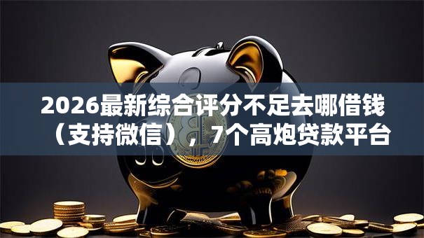 2026最新综合评分不足去哪借钱(支持微信),7个高炮贷款平台无私分享 2026最新综合评分不足去哪借钱(支持微信),7个高炮贷款平台无私分享