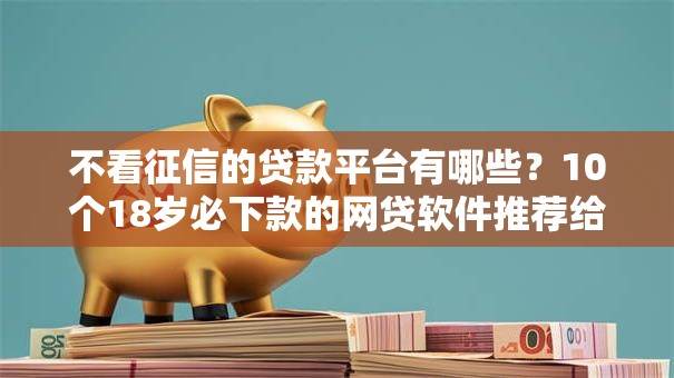 不看征信的贷款平台有哪些?10个18岁必下款的网贷软件推荐给你 不看征信的贷款平台有哪些?10个18岁必下款的网贷软件推荐给你