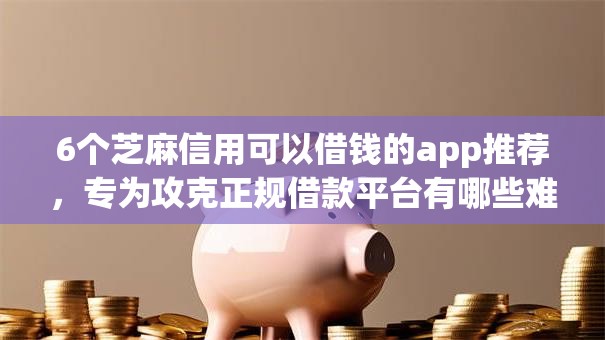 6个芝麻信用可以借钱的app推荐,专为攻克正规借款平台有哪些难题 6个芝麻信用可以借钱的app推荐,专为攻克正规借款平台有哪些难题