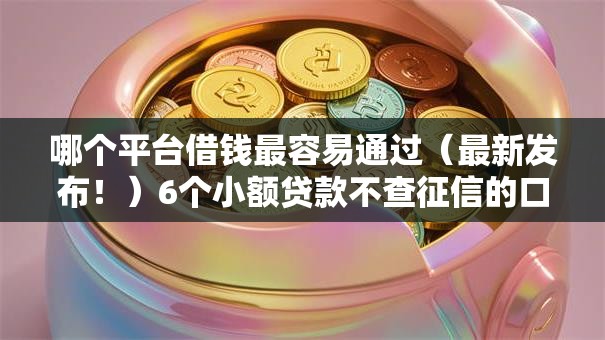 哪个平台借钱最容易通过(最新发布!)6个小额贷款不查征信的口子 哪个平台借钱最容易通过(最新发布!)6个小额贷款不查征信的口子