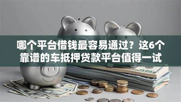 哪个平台借钱最容易通过?这6个靠谱的车抵押贷款平台值得一试 哪个平台借钱最容易通过?这6个靠谱的车抵押贷款平台值得一试