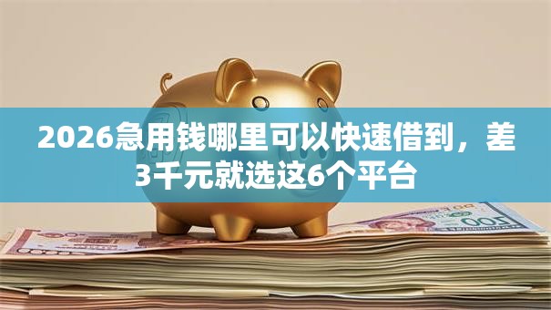 2026急用钱哪里可以快速借到，差3千元就选这6个平台
