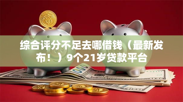 综合评分不足去哪借钱(最新发布!)9个21岁贷款平台 综合评分不足去哪借钱(最新发布!)9个21岁贷款平台