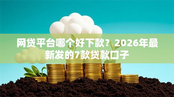 网贷平台哪个好下款?2026年最新发的7款贷款口子 网贷平台哪个好下款?2026年最新发的7款贷款口子