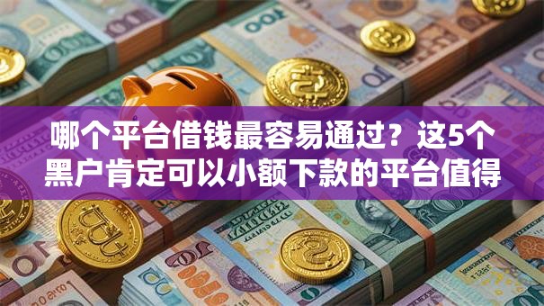 哪个平台借钱最容易通过？这5个黑户肯定可以小额下款的平台值得一试