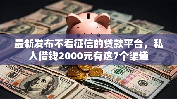 最新发布不看征信的贷款平台，私人借钱2000元有这7个渠道