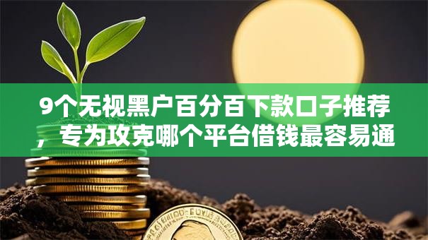 9个无视黑户百分百下款口子推荐,专为攻克哪个平台借钱最容易通过难题 9个无视黑户百分百下款口子推荐,专为攻克哪个平台借钱最容易通过难题